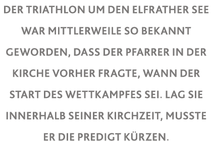 Der Triathlon um den Elfrather See war mittlerweile so bekannt geworden, dass der Pfarrer in der Kirche vorher fragte   