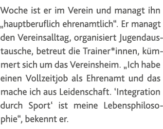Woche ist er im Verein und managt ihn  hauptberuflich ehrenamtlich   Er managt den Vereinsalltag, organisiert Jugenda   