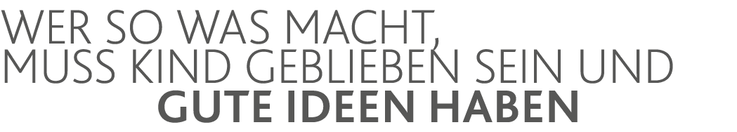 Wer so was macht, muss Kind geblieben sein und gute Ideen haben