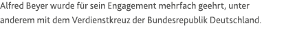 Alfred Beyer wurde für sein Engagement mehrfach geehrt, unter anderem mit dem Verdienstkreuz der Bundesrepublik Deuts   