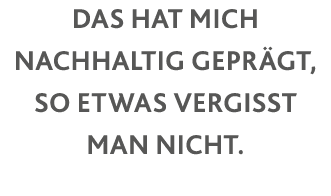 Das hat mich nachhaltig geprägt, so etwas vergisst man nicht  